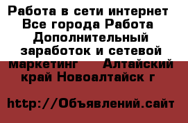 Работа в сети интернет - Все города Работа » Дополнительный заработок и сетевой маркетинг   . Алтайский край,Новоалтайск г.